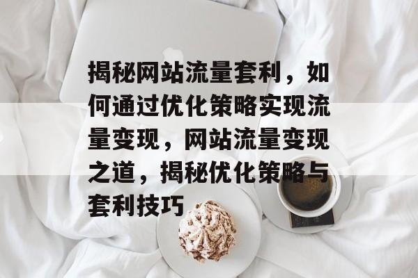 揭秘网站流量套利，如何通过优化策略实现流量变现，网站流量变现之道，揭秘优化策略与套利技巧