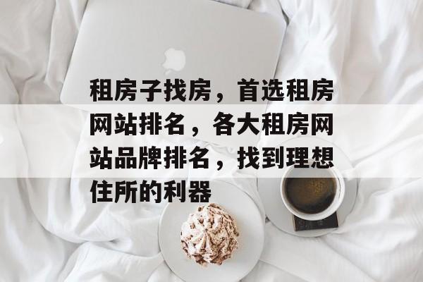 租房子找房，首选租房网站排名，各大租房网站品牌排名，找到理想住所的利器