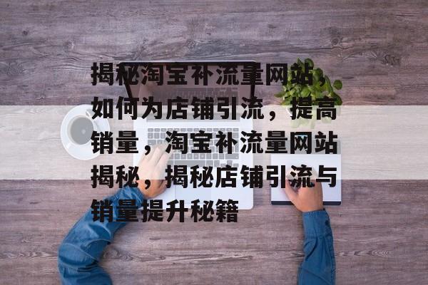 揭秘淘宝补流量网站，如何为店铺引流，提高销量，淘宝补流量网站揭秘，揭秘店铺引流与销量提升秘籍