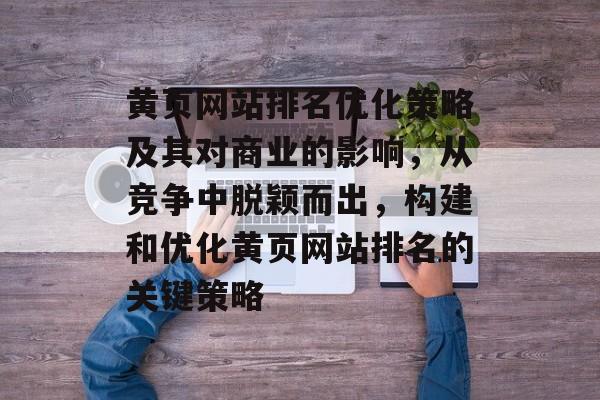 黄页网站排名优化策略及其对商业的影响，从竞争中脱颖而出，构建和优化黄页网站排名的关键策略