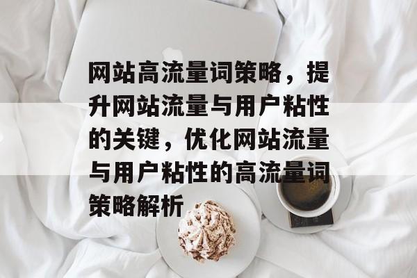 网站高流量词策略，提升网站流量与用户粘性的关键，优化网站流量与用户粘性的高流量词策略解析