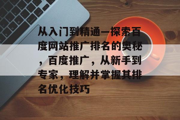 从入门到精通—探索百度网站推广排名的奥秘，百度推广，从新手到专家，理解并掌握其排名优化技巧