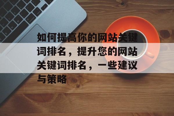 如何提高你的网站关键词排名，提升您的网站关键词排名，一些建议与策略