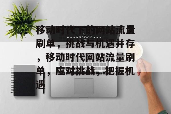 移动时代下的网站流量刷单，挑战与机遇并存，移动时代网站流量刷单，应对挑战，把握机遇