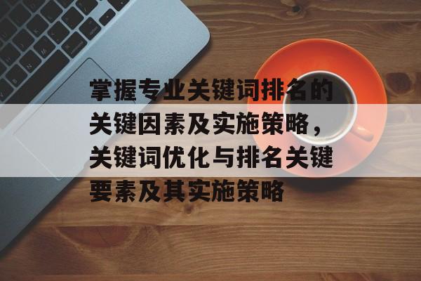 掌握专业关键词排名的关键因素及实施策略，关键词优化与排名关键要素及其实施策略