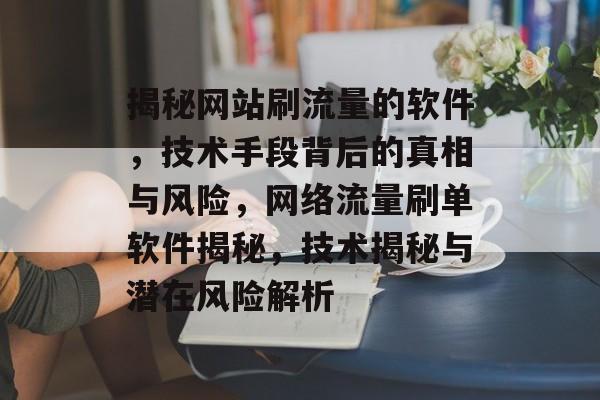 揭秘网站刷流量的软件，技术手段背后的真相与风险，网络流量刷单软件揭秘，技术揭秘与潜在风险解析
