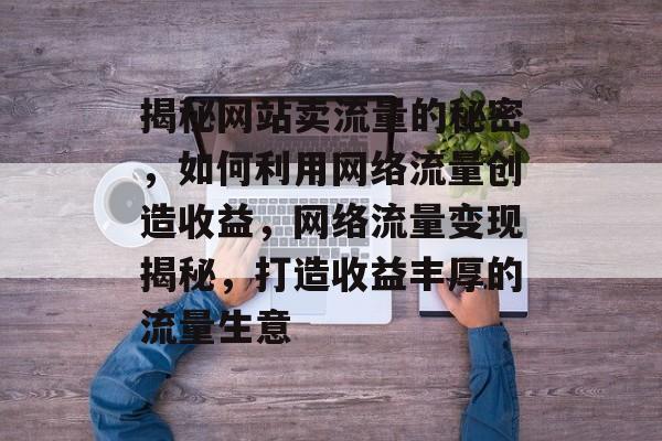 揭秘网站卖流量的秘密，如何利用网络流量创造收益，网络流量变现揭秘，打造收益丰厚的流量生意