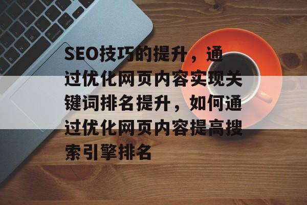 SEO技巧的提升，通过优化网页内容实现关键词排名提升，如何通过优化网页内容提高搜索引擎排名