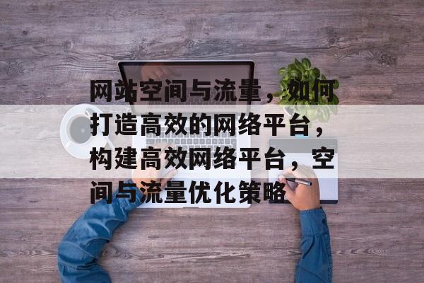 网站空间与流量，如何打造高效的网络平台，构建高效网络平台，空间与流量优化策略