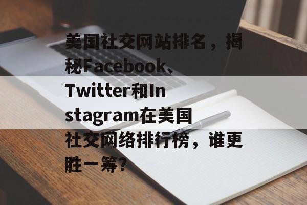 美国社交网站排名，揭秘Facebook、Twitter和Instagram在美国社交网络排行榜，谁更胜一筹？