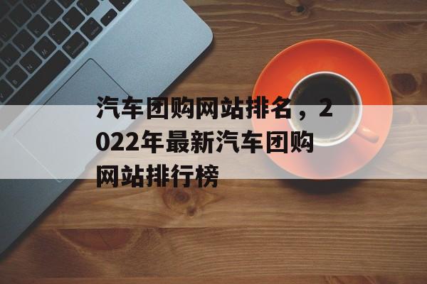 汽车团购网站排名，2022年最新汽车团购网站排行榜
