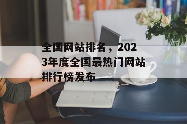 全国网站排名，2023年度全国最热门网站排行榜发布