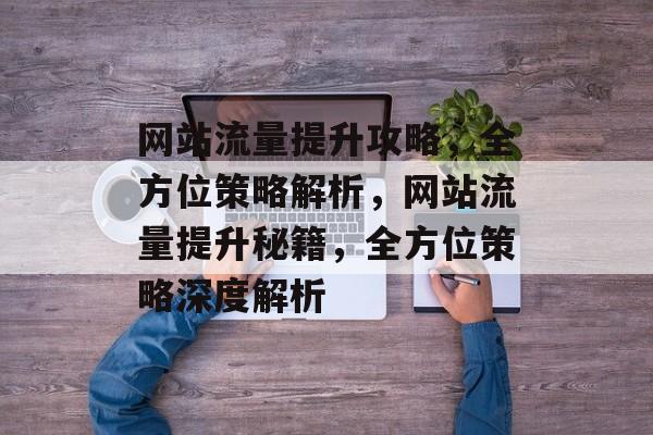 网站流量提升攻略，全方位策略解析，网站流量提升秘籍，全方位策略深度解析