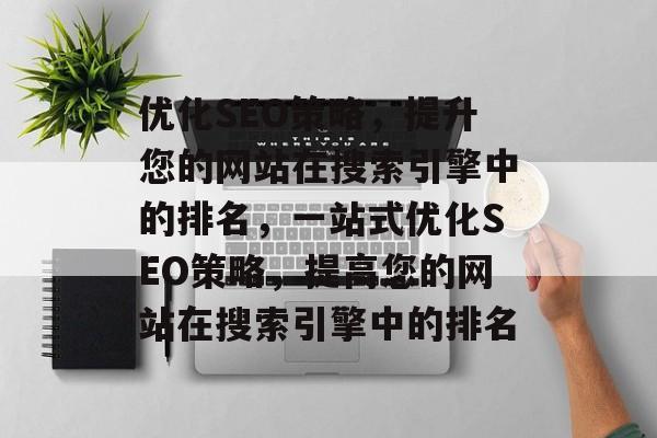 优化SEO策略，提升您的网站在搜索引擎中的排名，一站式优化SEO策略，提高您的网站在搜索引擎中的排名