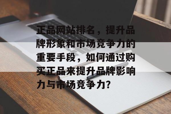 正品网站排名，提升品牌形象和市场竞争力的重要手段，如何通过购买正品来提升品牌影响力与市场竞争力？