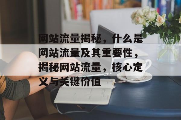 网站流量揭秘，什么是网站流量及其重要性，揭秘网站流量，核心定义与关键价值