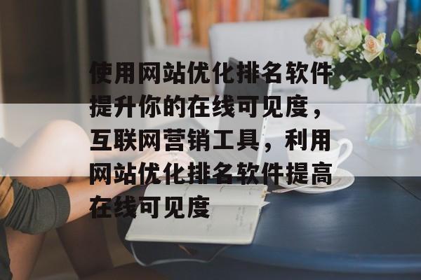 使用网站优化排名软件提升你的在线可见度，互联网营销工具，利用网站优化排名软件提高在线可见度