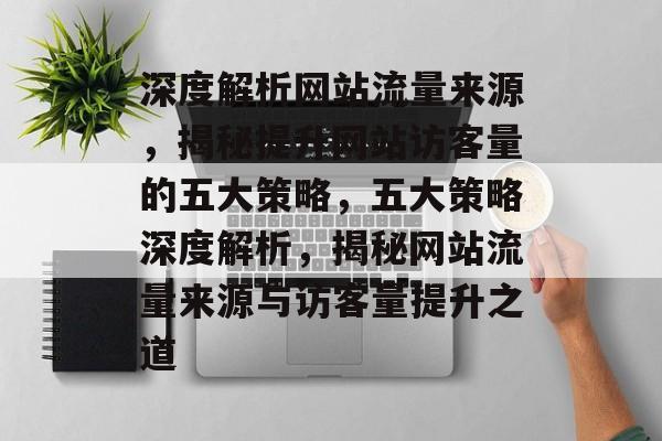 深度解析网站流量来源，揭秘提升网站访客量的五大策略，五大策略深度解析，揭秘网站流量来源与访客量提升之道