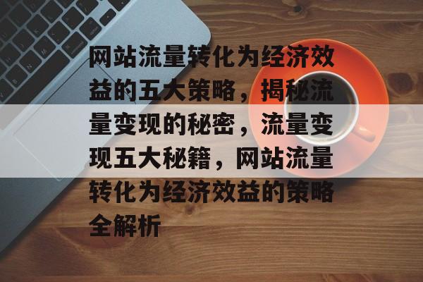 网站流量转化为经济效益的五大策略，揭秘流量变现的秘密，流量变现五大秘籍，网站流量转化为经济效益的策略全解析