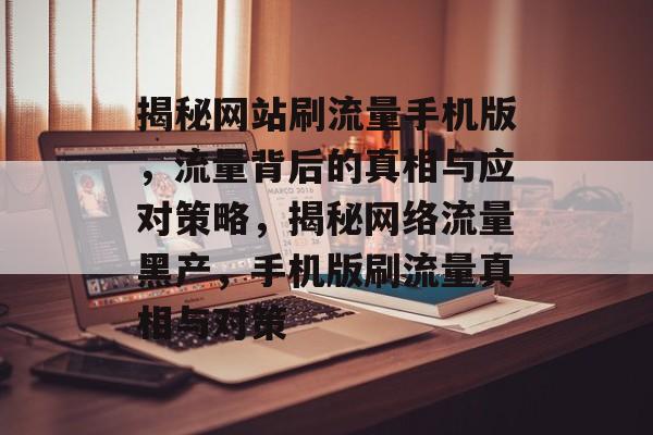 揭秘网站刷流量手机版，流量背后的真相与应对策略，揭秘网络流量黑产，手机版刷流量真相与对策