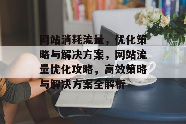 网站消耗流量，优化策略与解决方案，网站流量优化攻略，高效策略与解决方案全解析