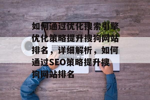 如何通过优化搜索引擎优化策略提升搜狗网站排名，详细解析，如何通过SEO策略提升搜狗网站排名