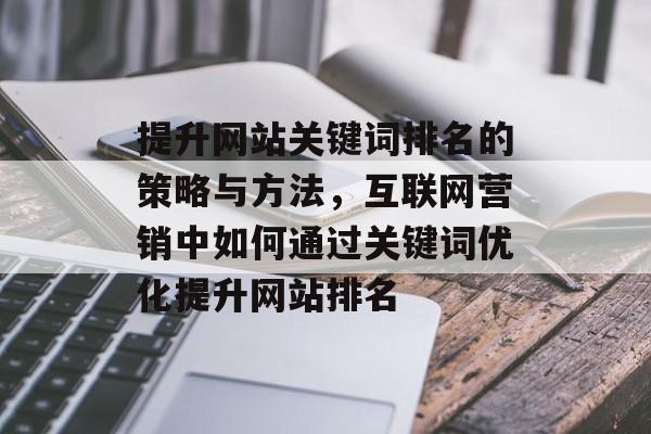 提升网站关键词排名的策略与方法，互联网营销中如何通过关键词优化提升网站排名