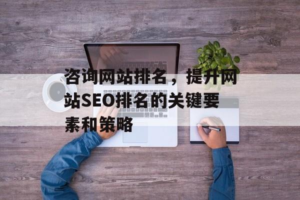 咨询网站排名，提升网站SEO排名的关键要素和策略
