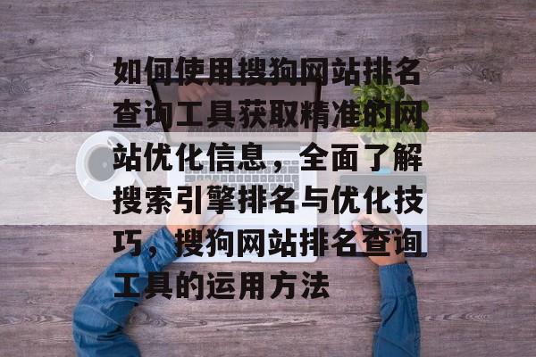 如何使用搜狗网站排名查询工具获取精准的网站优化信息，全面了解搜索引擎排名与优化技巧，搜狗网站排名查询工具的运用方法
