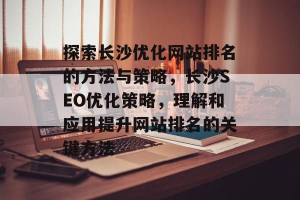 探索长沙优化网站排名的方法与策略，长沙SEO优化策略，理解和应用提升网站排名的关键方法