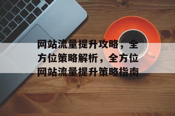 网站流量提升攻略，全方位策略解析，全方位网站流量提升策略指南