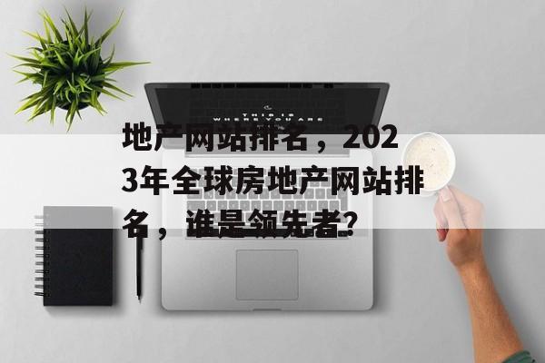 地产网站排名，2023年全球房地产网站排名，谁是领先者？