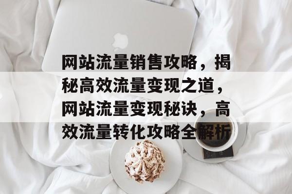 网站流量销售攻略，揭秘高效流量变现之道，网站流量变现秘诀，高效流量转化攻略全解析