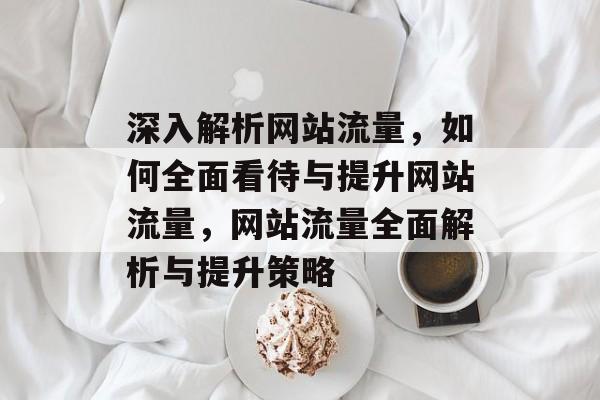 深入解析网站流量，如何全面看待与提升网站流量，网站流量全面解析与提升策略