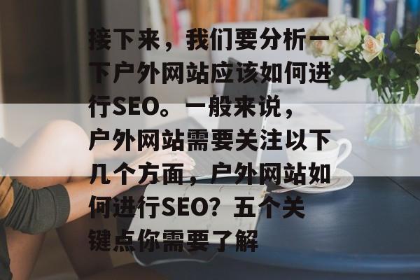 接下来，我们要分析一下户外网站应该如何进行SEO。一般来说，户外网站需要关注以下几个方面，户外网站如何进行SEO？五个关键点你需要了解