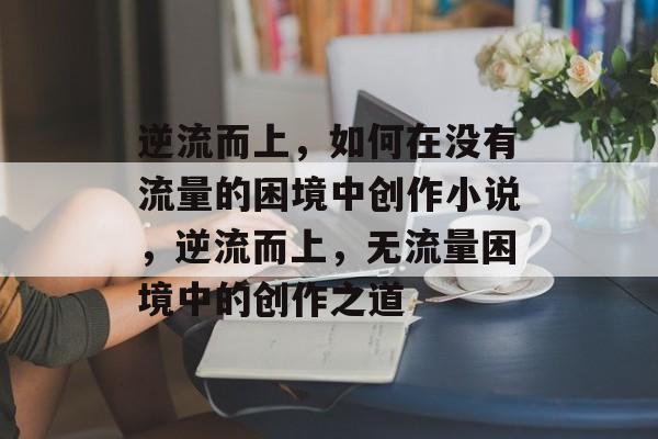 逆流而上，如何在没有流量的困境中创作小说，逆流而上，无流量困境中的创作之道