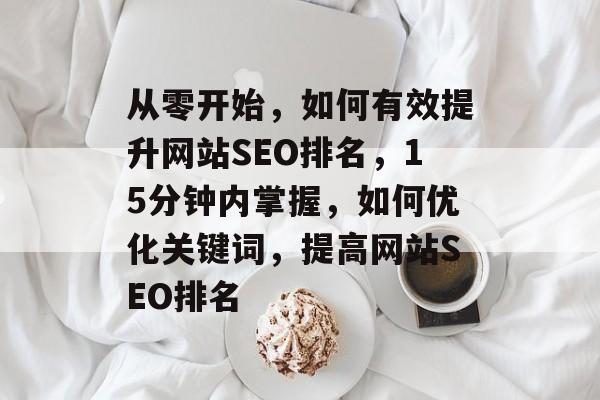从零开始，如何有效提升网站SEO排名，15分钟内掌握，如何优化关键词，提高网站SEO排名