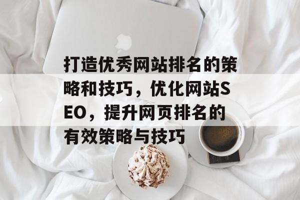 打造优秀网站排名的策略和技巧，优化网站SEO，提升网页排名的有效策略与技巧