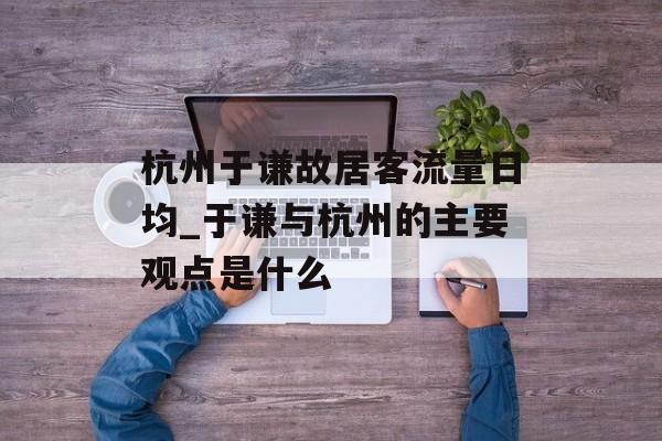 杭州于谦故居客流量日均_于谦与杭州的主要观点是什么
