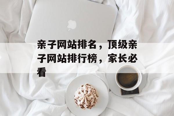 亲子网站排名，顶级亲子网站排行榜，家长必看
