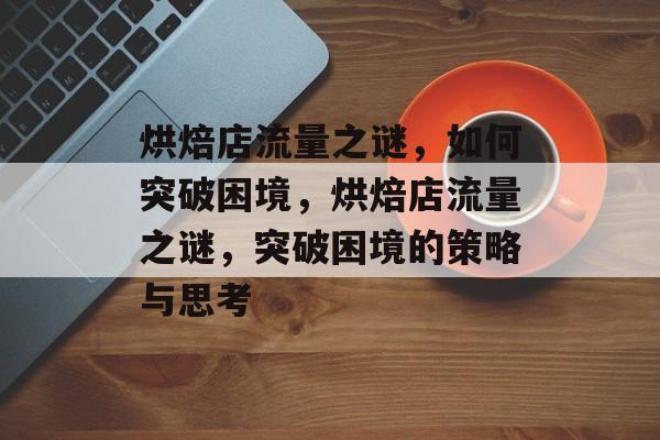 烘焙店流量之谜，如何突破困境，烘焙店流量之谜，突破困境的策略与思考
