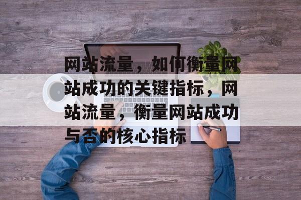 网站流量，如何衡量网站成功的关键指标，网站流量，衡量网站成功与否的核心指标