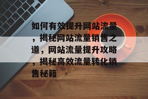 如何有效提升网站流量，揭秘网站流量销售之道，网站流量提升攻略，揭秘高效流量转化销售秘籍