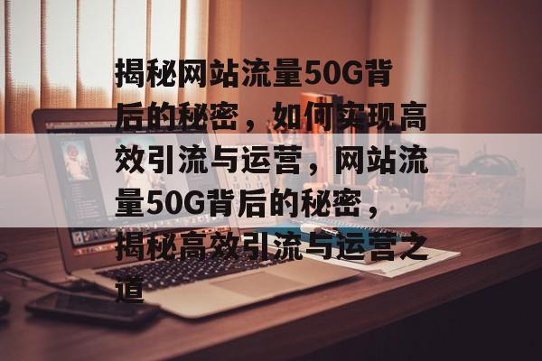 揭秘网站流量50G背后的秘密，如何实现高效引流与运营，网站流量50G背后的秘密，揭秘高效引流与运营之道