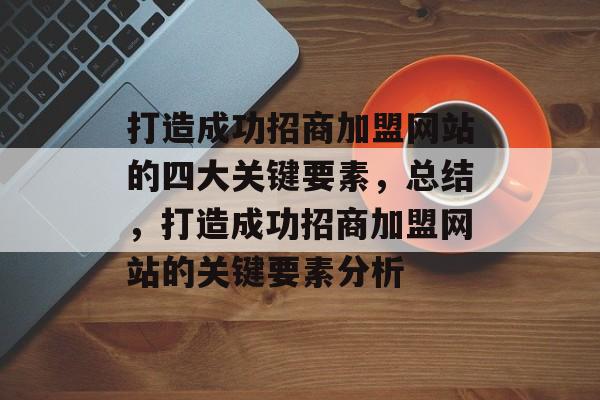 打造成功招商加盟网站的四大关键要素，总结，打造成功招商加盟网站的关键要素分析