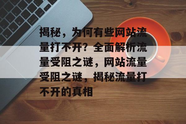 揭秘，为何有些网站流量打不开？全面解析流量受阻之谜，网站流量受阻之谜，揭秘流量打不开的真相