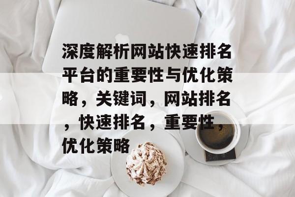 深度解析网站快速排名平台的重要性与优化策略，关键词，网站排名，快速排名，重要性，优化策略