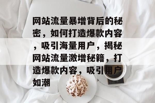 网站流量暴增背后的秘密，如何打造爆款内容，吸引海量用户，揭秘网站流量激增秘籍，打造爆款内容，吸引用户如潮