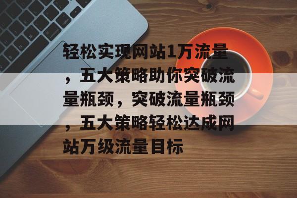 轻松实现网站1万流量，五大策略助你突破流量瓶颈，突破流量瓶颈，五大策略轻松达成网站万级流量目标