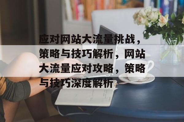 应对网站大流量挑战，策略与技巧解析，网站大流量应对攻略，策略与技巧深度解析